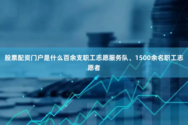 股票配资门户是什么百余支职工志愿服务队、1500余名职工志愿者