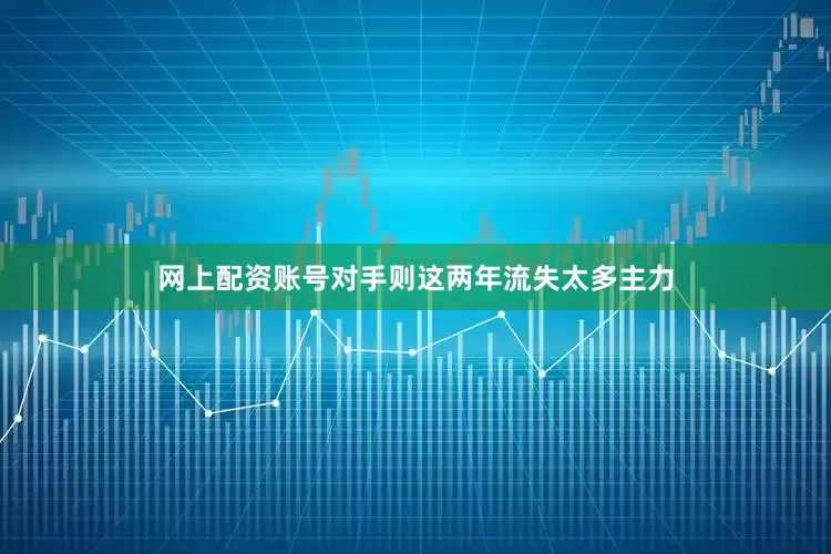 网上配资账号对手则这两年流失太多主力