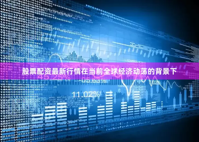 股票配资最新行情在当前全球经济动荡的背景下