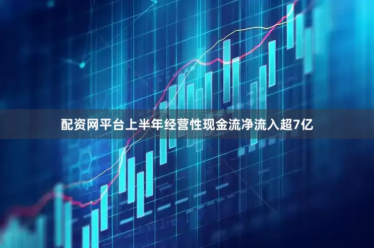 配资网平台上半年经营性现金流净流入超7亿