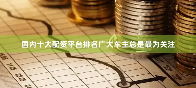 国内十大配资平台排名广大车主总是最为关注