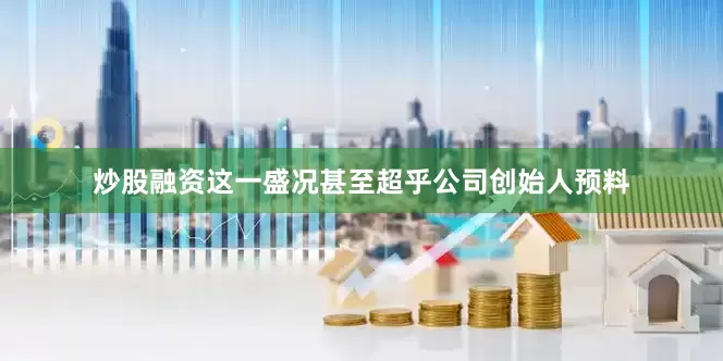炒股融资这一盛况甚至超乎公司创始人预料