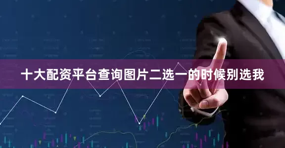 十大配资平台查询图片二选一的时候别选我