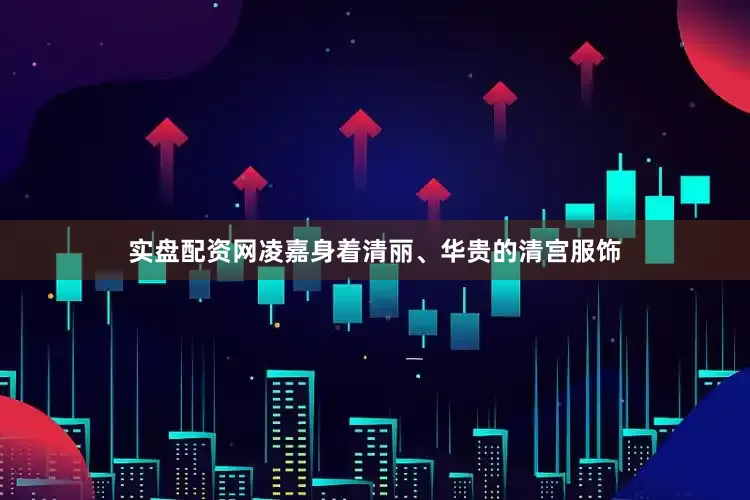 实盘配资网凌嘉身着清丽、华贵的清宫服饰