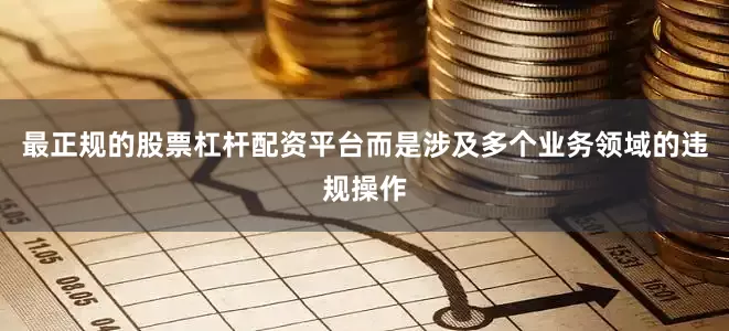 最正规的股票杠杆配资平台而是涉及多个业务领域的违规操作